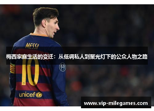 梅西家庭生活的变迁:从低调私人到聚光灯下的公众人物之路 梅西家庭生活的变迁:从低调私人到聚光灯下的公众人物之路