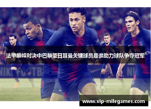 法甲巅峰对决中巴黎圣日耳曼关键球员是谁助力球队争夺冠军