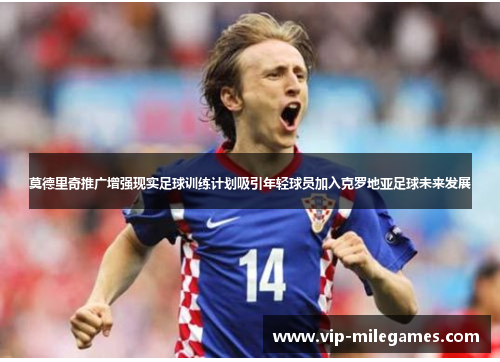 莫德里奇推广增强现实足球训练计划吸引年轻球员加入克罗地亚足球未来发展 莫德里奇推广增强现实足球训练计划吸引年轻球员加入克罗地亚足球未来发展