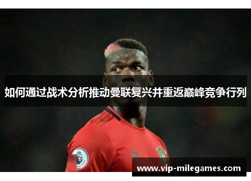 如何通过战术分析推动曼联复兴并重返巅峰竞争行列 如何通过战术分析推动曼联复兴并重返巅峰竞争行列