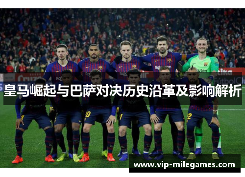 皇马崛起与巴萨对决历史沿革及影响解析 皇马崛起与巴萨对决历史沿革及影响解析