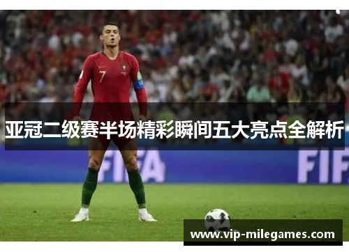 亚冠二级赛半场精彩瞬间五大亮点全解析 亚冠二级赛半场精彩瞬间五大亮点全解析