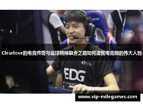 Clearlove的电竞传奇与篮球精神融合之路如何造就电竞圈的伟大人物 Clearlove的电竞传奇与篮球精神融合之路如何造就电竞圈的伟大人物