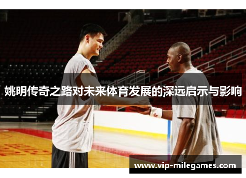 姚明传奇之路对未来体育发展的深远启示与影响 姚明传奇之路对未来体育发展的深远启示与影响