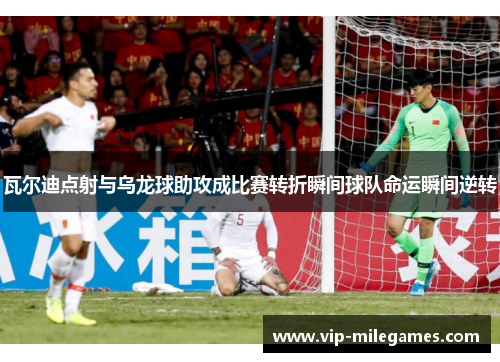 瓦尔迪点射与乌龙球助攻成比赛转折瞬间球队命运瞬间逆转 瓦尔迪点射与乌龙球助攻成比赛转折瞬间球队命运瞬间逆转