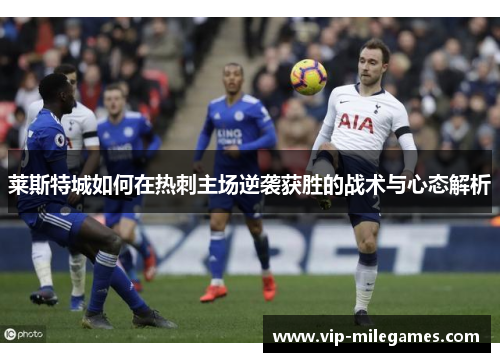 莱斯特城如何在热刺主场逆袭获胜的战术与心态解析 莱斯特城如何在热刺主场逆袭获胜的战术与心态解析