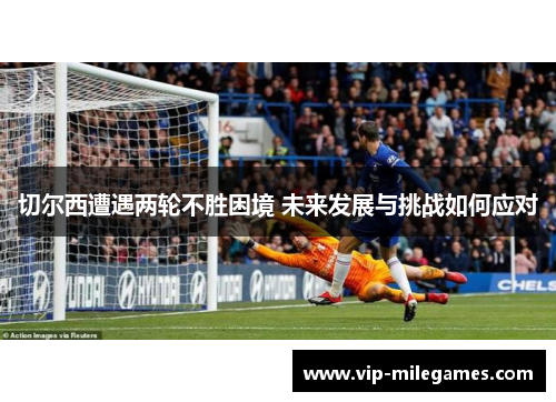 切尔西遭遇两轮不胜困境 未来发展与挑战如何应对