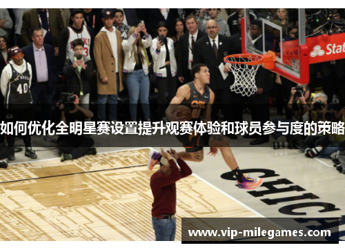 如何优化全明星赛设置提升观赛体验和球员参与度的策略 如何优化全明星赛设置提升观赛体验和球员参与度的策略