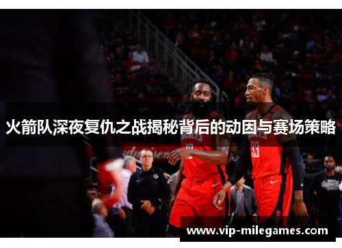 火箭队深夜复仇之战揭秘背后的动因与赛场策略 火箭队深夜复仇之战揭秘背后的动因与赛场策略