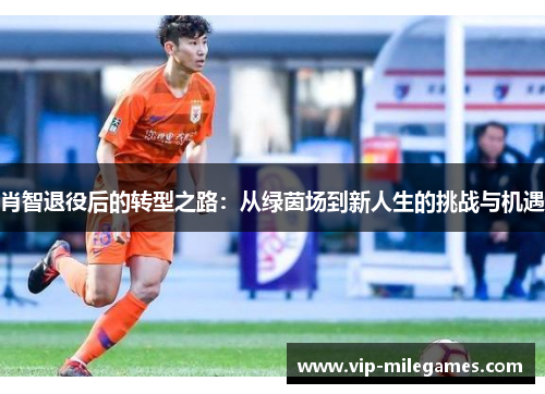 肖智退役后的转型之路:从绿茵场到新人生的挑战与机遇 肖智退役后的转型之路:从绿茵场到新人生的挑战与机遇