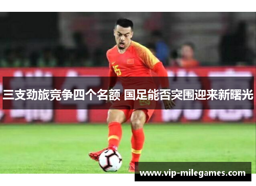 三支劲旅竞争四个名额 国足能否突围迎来新曙光 三支劲旅竞争四个名额 国足能否突围迎来新曙光