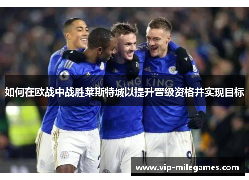如何在欧战中战胜莱斯特城以提升晋级资格并实现目标 如何在欧战中战胜莱斯特城以提升晋级资格并实现目标
