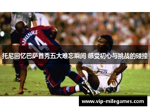 托尼回忆巴萨首秀五大难忘瞬间 感受初心与挑战的碰撞 托尼回忆巴萨首秀五大难忘瞬间 感受初心与挑战的碰撞