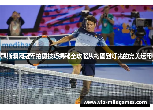 凯斯澳网冠军拍摄技巧揭秘全攻略从构图到灯光的完美运用 凯斯澳网冠军拍摄技巧揭秘全攻略从构图到灯光的完美运用
