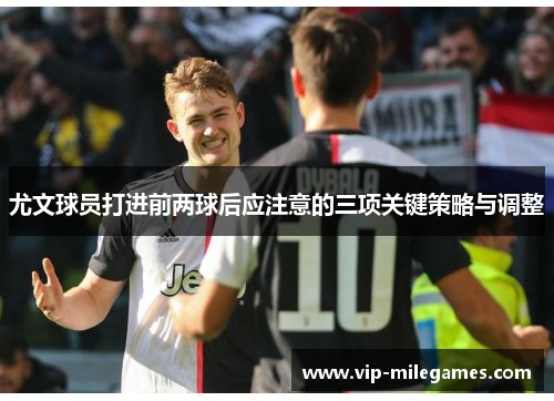 尤文球员打进前两球后应注意的三项关键策略与调整 尤文球员打进前两球后应注意的三项关键策略与调整