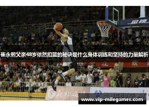 崔永熙父亲48岁依然扣篮的秘诀是什么身体训练和坚持的力量解析
