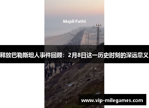 释放巴勒斯坦人事件回顾:2月8日这一历史时刻的深远意义 释放巴勒斯坦人事件回顾:2月8日这一历史时刻的深远意义