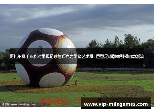 阿扎尔携手比利时呈现足球与巧克力雕塑艺术展 巨型足球雕像引领创意潮流 阿扎尔携手比利时呈现足球与巧克力雕塑艺术展 巨型足球雕像引领创意潮流