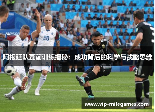阿根廷队赛前训练揭秘：成功背后的科学与战略思维