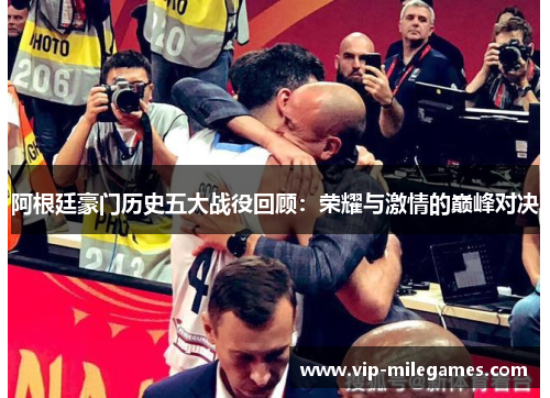 阿根廷豪门历史五大战役回顾:荣耀与激情的巅峰对决 阿根廷豪门历史五大战役回顾:荣耀与激情的巅峰对决