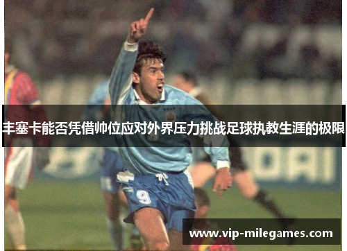 丰塞卡能否凭借帅位应对外界压力挑战足球执教生涯的极限