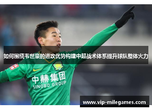如何围绕韦世豪的进攻优势构建中超战术体系提升球队整体火力 如何围绕韦世豪的进攻优势构建中超战术体系提升球队整体火力