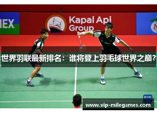 世界羽联最新排名:谁将登上羽毛球世界之巅? 世界羽联最新排名:谁将登上羽毛球世界之巅?