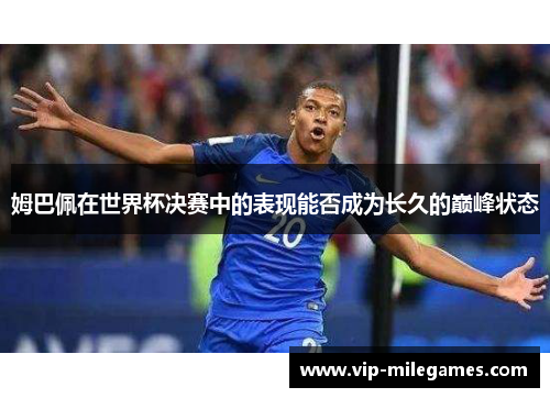 姆巴佩在世界杯决赛中的表现能否成为长久的巅峰状态 姆巴佩在世界杯决赛中的表现能否成为长久的巅峰状态