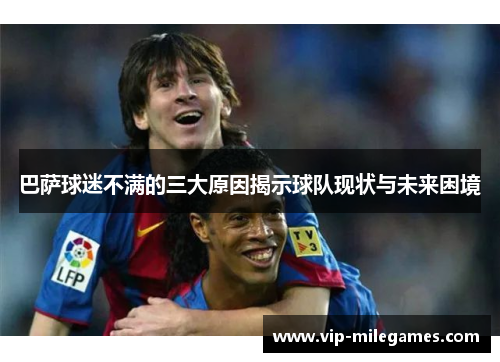 巴萨球迷不满的三大原因揭示球队现状与未来困境 巴萨球迷不满的三大原因揭示球队现状与未来困境