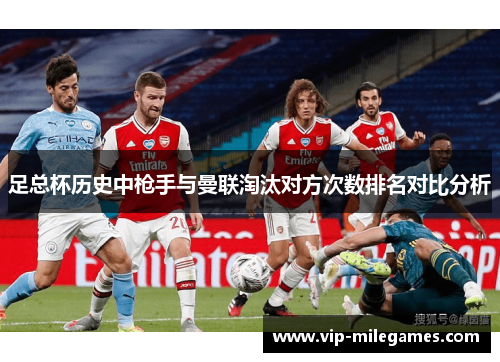 足总杯历史中枪手与曼联淘汰对方次数排名对比分析 足总杯历史中枪手与曼联淘汰对方次数排名对比分析