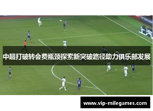 中超打破转会费瓶颈探索新突破路径助力俱乐部发展 中超打破转会费瓶颈探索新突破路径助力俱乐部发展