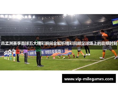 吕孟洲赛季首球五大精彩瞬间全解析精彩回顾足球场上的震撼时刻 吕孟洲赛季首球五大精彩瞬间全解析精彩回顾足球场上的震撼时刻