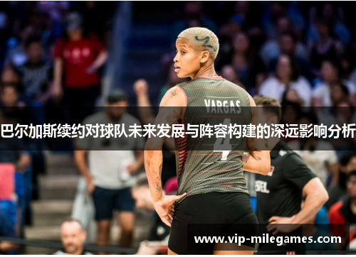 巴尔加斯续约对球队未来发展与阵容构建的深远影响分析 巴尔加斯续约对球队未来发展与阵容构建的深远影响分析