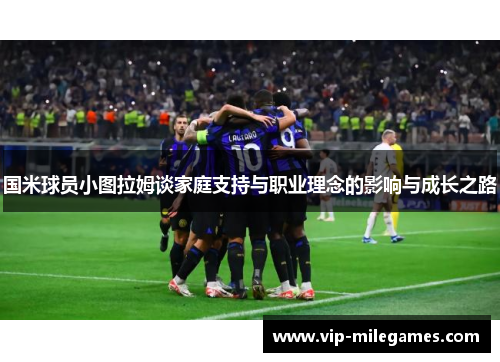 国米球员小图拉姆谈家庭支持与职业理念的影响与成长之路 国米球员小图拉姆谈家庭支持与职业理念的影响与成长之路