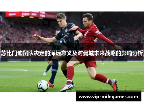 苏比门迪留队决定的深远意义及对曼城未来战略的影响分析 苏比门迪留队决定的深远意义及对曼城未来战略的影响分析