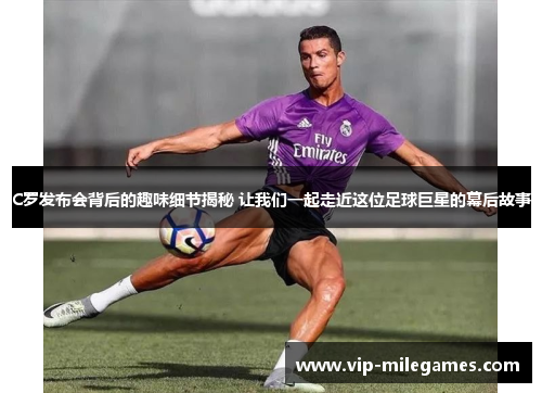 C罗发布会背后的趣味细节揭秘 让我们一起走近这位足球巨星的幕后故事 C罗发布会背后的趣味细节揭秘 让我们一起走近这位足球巨星的幕后故事