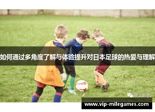 如何通过多角度了解与体验提升对日本足球的热爱与理解 如何通过多角度了解与体验提升对日本足球的热爱与理解