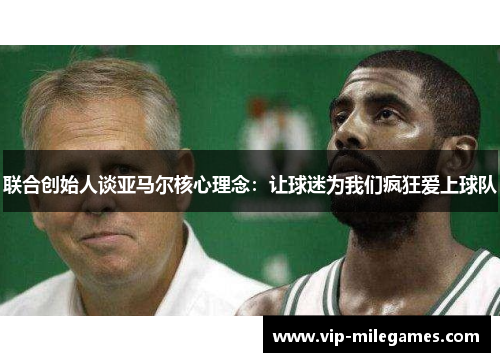 联合创始人谈亚马尔核心理念:让球迷为我们疯狂爱上球队 联合创始人谈亚马尔核心理念:让球迷为我们疯狂爱上球队