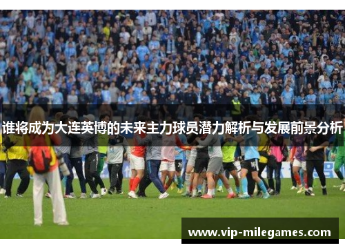 谁将成为大连英博的未来主力球员潜力解析与发展前景分析