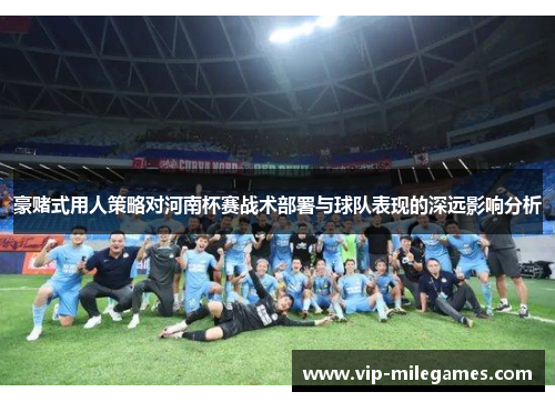 豪赌式用人策略对河南杯赛战术部署与球队表现的深远影响分析 豪赌式用人策略对河南杯赛战术部署与球队表现的深远影响分析