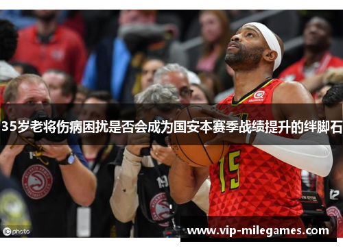 35岁老将伤病困扰是否会成为国安本赛季战绩提升的绊脚石 35岁老将伤病困扰是否会成为国安本赛季战绩提升的绊脚石