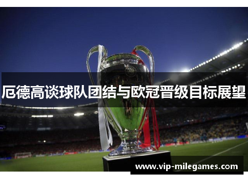 厄德高谈球队团结与欧冠晋级目标展望 厄德高谈球队团结与欧冠晋级目标展望