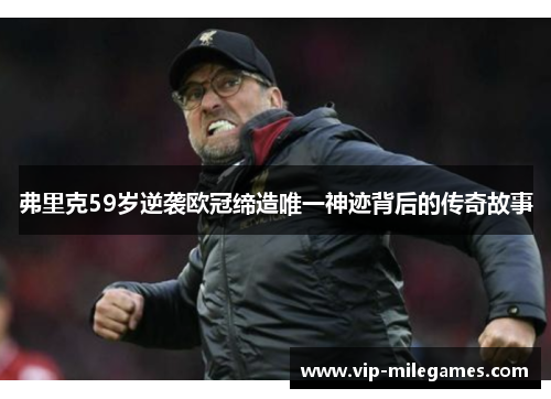 弗里克59岁逆袭欧冠缔造唯一神迹背后的传奇故事 弗里克59岁逆袭欧冠缔造唯一神迹背后的传奇故事
