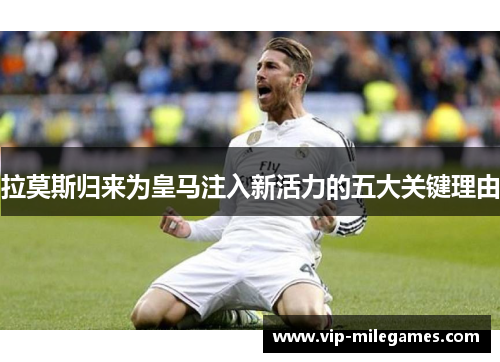 拉莫斯归来为皇马注入新活力的五大关键理由 拉莫斯归来为皇马注入新活力的五大关键理由