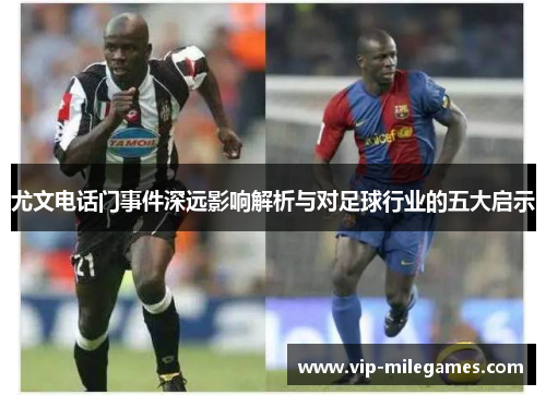 尤文电话门事件深远影响解析与对足球行业的五大启示 尤文电话门事件深远影响解析与对足球行业的五大启示