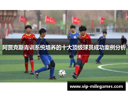阿贾克斯青训系统培养的十大顶级球员成功案例分析 阿贾克斯青训系统培养的十大顶级球员成功案例分析