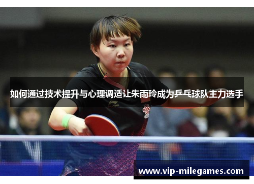 如何通过技术提升与心理调适让朱雨玲成为乒乓球队主力选手 如何通过技术提升与心理调适让朱雨玲成为乒乓球队主力选手