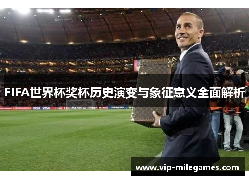 FIFA世界杯奖杯历史演变与象征意义全面解析 FIFA世界杯奖杯历史演变与象征意义全面解析