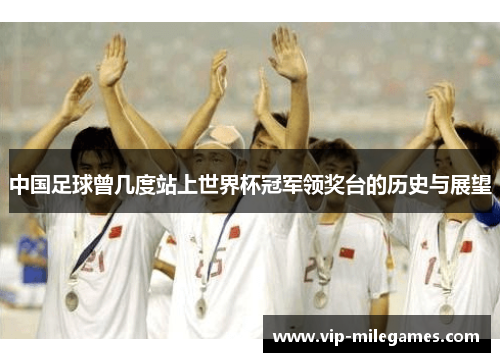 中国足球曾几度站上世界杯冠军领奖台的历史与展望 中国足球曾几度站上世界杯冠军领奖台的历史与展望