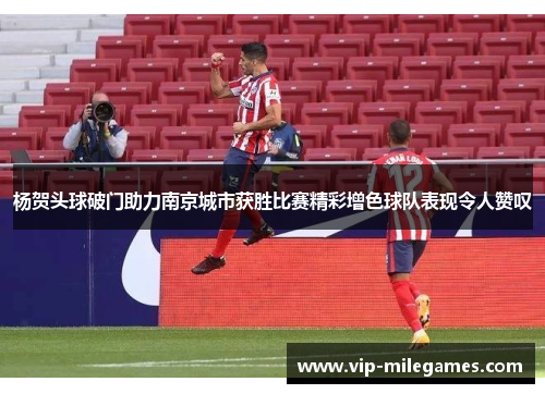 杨贺头球破门助力南京城市获胜比赛精彩增色球队表现令人赞叹 杨贺头球破门助力南京城市获胜比赛精彩增色球队表现令人赞叹